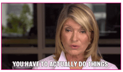 Martha Stewart you have to actually do things