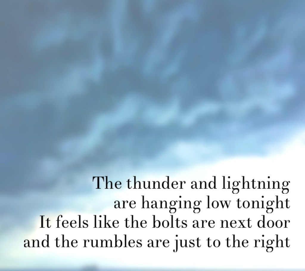 A photo of dark clouds hanging over the ocean with a poem overlayed on the photo:
The thunder and lightning are hanging low tonight
It feels like the bolts are next door
and the rumbles are just to the right